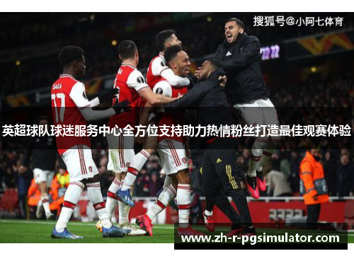 英超球队球迷服务中心全方位支持助力热情粉丝打造最佳观赛体验