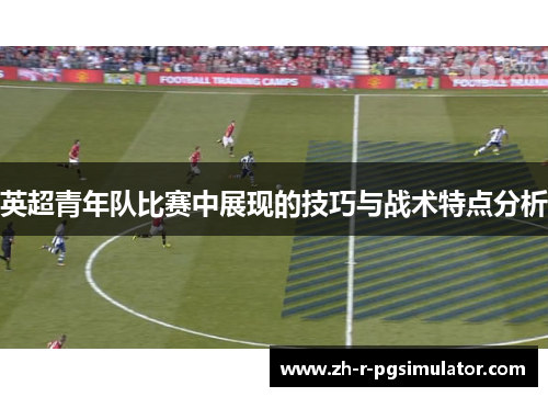 英超青年队比赛中展现的技巧与战术特点分析