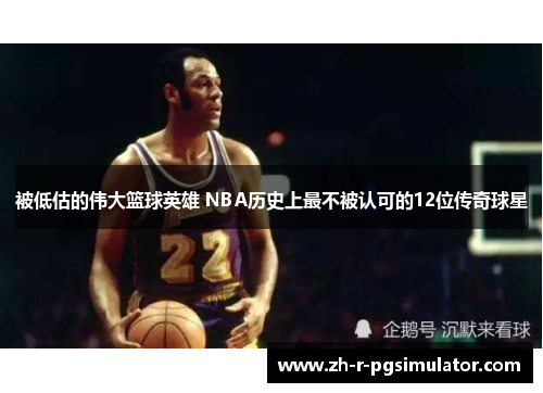 被低估的伟大篮球英雄 NBA历史上最不被认可的12位传奇球星 被低估的伟大篮球英雄 NBA历史上最不被认可的12位传奇球星