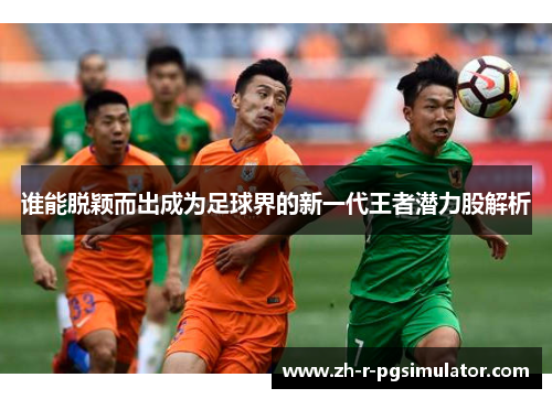 谁能脱颖而出成为足球界的新一代王者潜力股解析