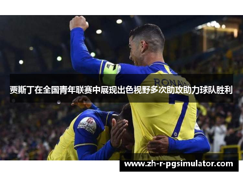 贾斯丁在全国青年联赛中展现出色视野多次助攻助力球队胜利 贾斯丁在全国青年联赛中展现出色视野多次助攻助力球队胜利