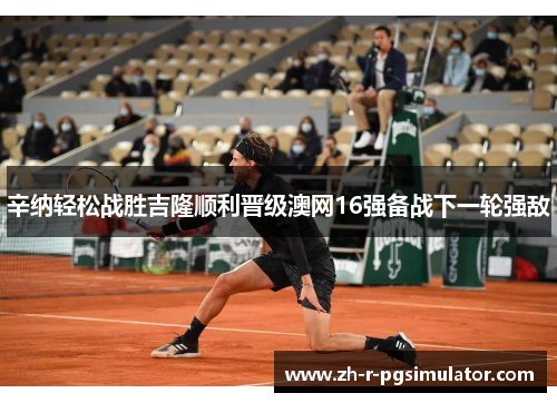 辛纳轻松战胜吉隆顺利晋级澳网16强备战下一轮强敌 辛纳轻松战胜吉隆顺利晋级澳网16强备战下一轮强敌