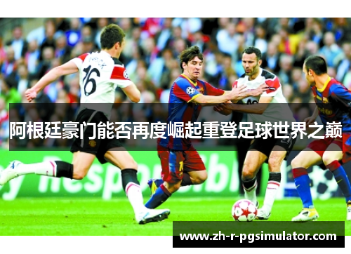 阿根廷豪门能否再度崛起重登足球世界之巅