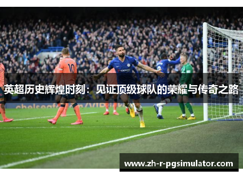 英超历史辉煌时刻:见证顶级球队的荣耀与传奇之路 英超历史辉煌时刻:见证顶级球队的荣耀与传奇之路