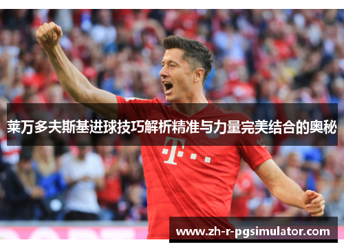 莱万多夫斯基进球技巧解析精准与力量完美结合的奥秘