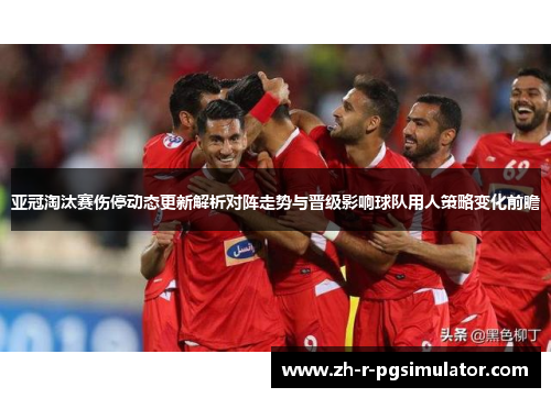 亚冠淘汰赛伤停动态更新解析对阵走势与晋级影响球队用人策略变化前瞻