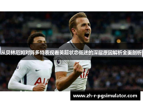 从贝林厄姆对阵多特表现看英超状态低迷的深层原因解析全面剖析