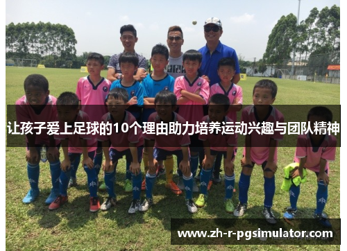 让孩子爱上足球的10个理由助力培养运动兴趣与团队精神 让孩子爱上足球的10个理由助力培养运动兴趣与团队精神