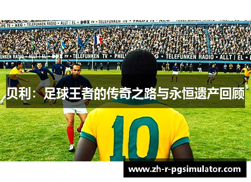 贝利:足球王者的传奇之路与永恒遗产回顾 贝利:足球王者的传奇之路与永恒遗产回顾