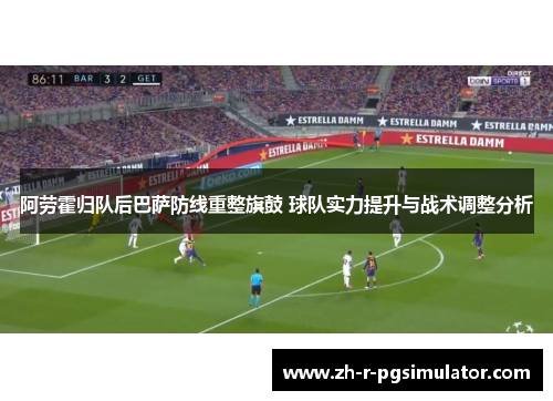 阿劳霍归队后巴萨防线重整旗鼓 球队实力提升与战术调整分析 阿劳霍归队后巴萨防线重整旗鼓 球队实力提升与战术调整分析
