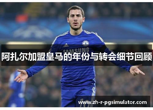 阿扎尔加盟皇马的年份与转会细节回顾 阿扎尔加盟皇马的年份与转会细节回顾