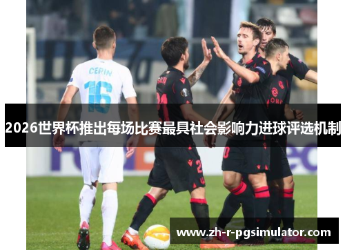 2026世界杯推出每场比赛最具社会影响力进球评选机制