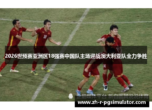 2026世预赛亚洲区18强赛中国队主场迎战澳大利亚队全力争胜