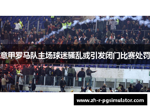 意甲罗马队主场球迷骚乱或引发闭门比赛处罚 意甲罗马队主场球迷骚乱或引发闭门比赛处罚