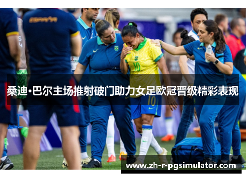 桑迪·巴尔主场推射破门助力女足欧冠晋级精彩表现 桑迪·巴尔主场推射破门助力女足欧冠晋级精彩表现