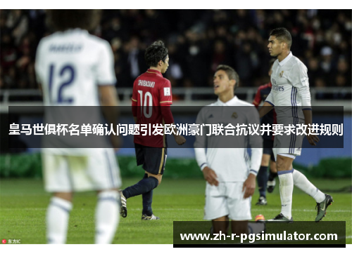 皇马世俱杯名单确认问题引发欧洲豪门联合抗议并要求改进规则
