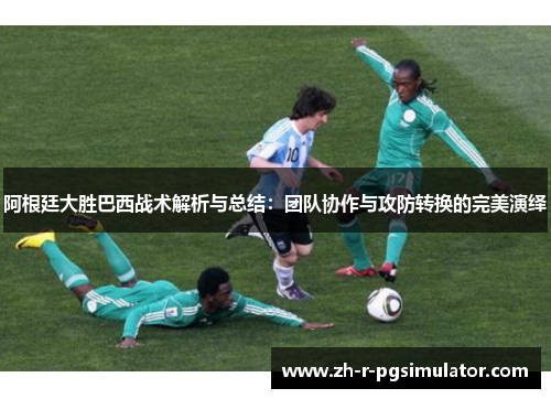 阿根廷大胜巴西战术解析与总结:团队协作与攻防转换的完美演绎 阿根廷大胜巴西战术解析与总结:团队协作与攻防转换的完美演绎