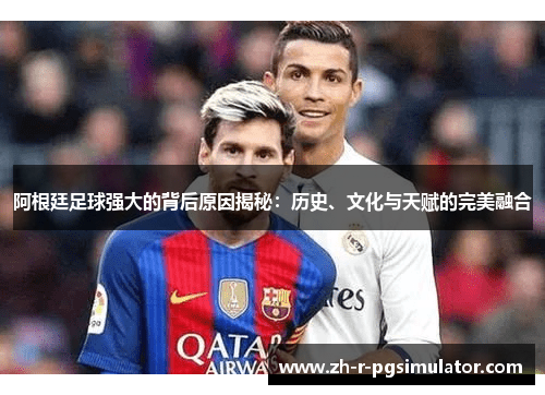 阿根廷足球强大的背后原因揭秘:历史、文化与天赋的完美融合 阿根廷足球强大的背后原因揭秘:历史、文化与天赋的完美融合