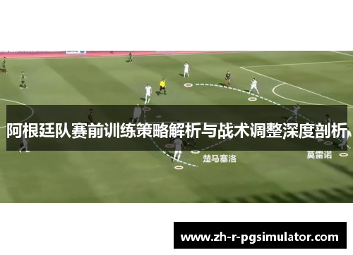 阿根廷队赛前训练策略解析与战术调整深度剖析 阿根廷队赛前训练策略解析与战术调整深度剖析