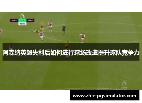 阿森纳英超失利后如何进行球场改造提升球队竞争力 阿森纳英超失利后如何进行球场改造提升球队竞争力