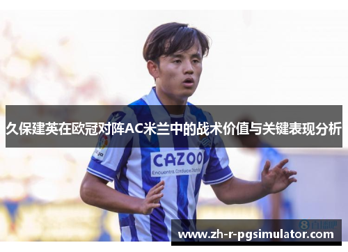 久保建英在欧冠对阵AC米兰中的战术价值与关键表现分析 久保建英在欧冠对阵AC米兰中的战术价值与关键表现分析