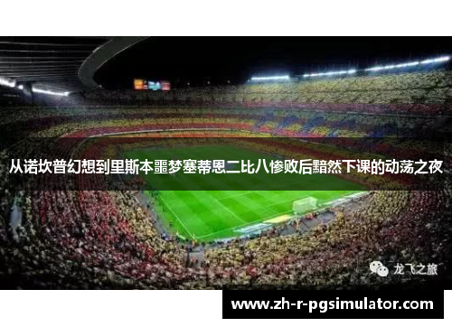 从诺坎普幻想到里斯本噩梦塞蒂恩二比八惨败后黯然下课的动荡之夜 从诺坎普幻想到里斯本噩梦塞蒂恩二比八惨败后黯然下课的动荡之夜