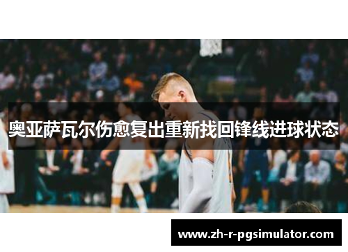 奥亚萨瓦尔伤愈复出重新找回锋线进球状态 奥亚萨瓦尔伤愈复出重新找回锋线进球状态