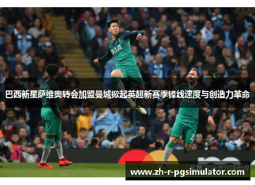 巴西新星萨维奥转会加盟曼城掀起英超新赛季锋线速度与创造力革命 巴西新星萨维奥转会加盟曼城掀起英超新赛季锋线速度与创造力革命