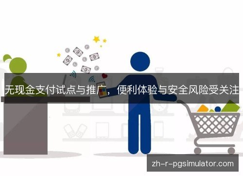 无现金支付试点与推广,便利体验与安全风险受关注 无现金支付试点与推广,便利体验与安全风险受关注
